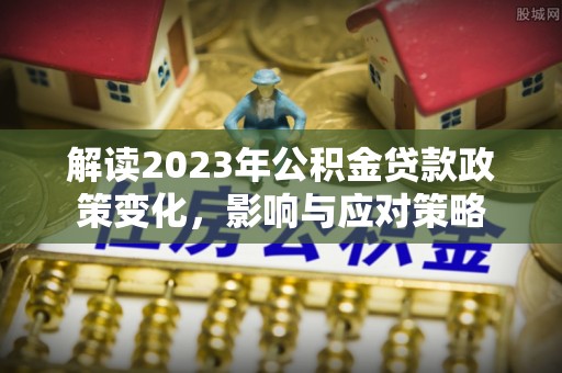 郑州解读2023年公积金贷款政策变化，影响与应对策略
