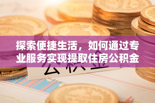 郑州探索便捷生活，如何通过专业服务实现提取住房公积金代办