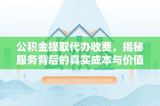 郑州公积金提取代办收费，揭秘服务背后的真实成本与价值