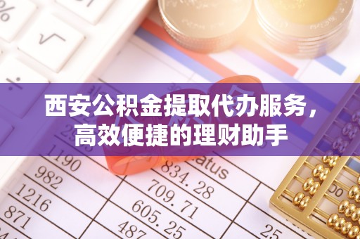 郑州西安公积金提取代办服务，高效便捷的理财助手