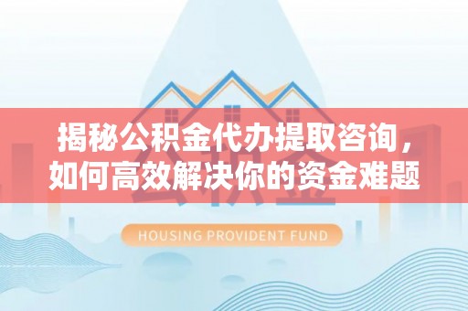 郑州揭秘公积金代办提取咨询，如何高效解决你的资金难题