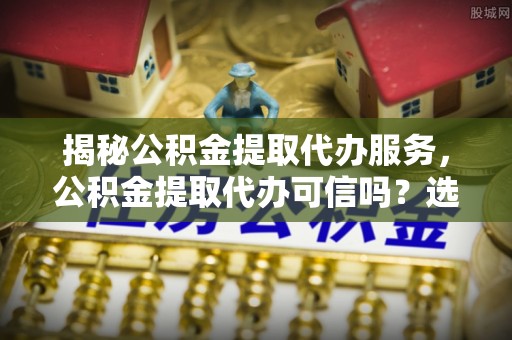 郑州揭秘公积金提取代办服务，公积金提取代办可信吗？选择前你需要知道的真相