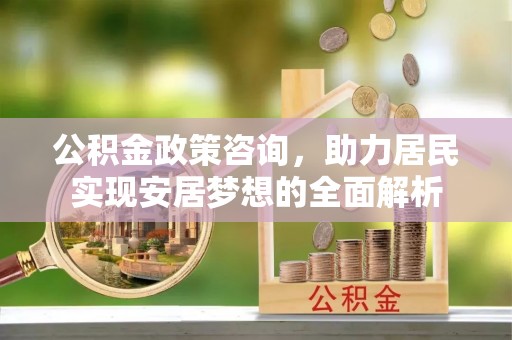 郑州公积金政策咨询，助力居民实现安居梦想的全面解析