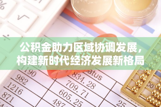 郑州公积金助力区域协调发展，构建新时代经济发展新格局