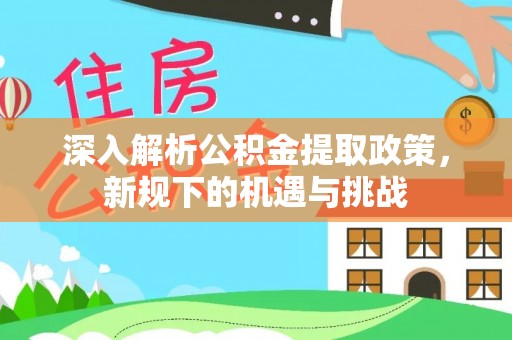 郑州深入解析公积金提取政策，新规下的机遇与挑战