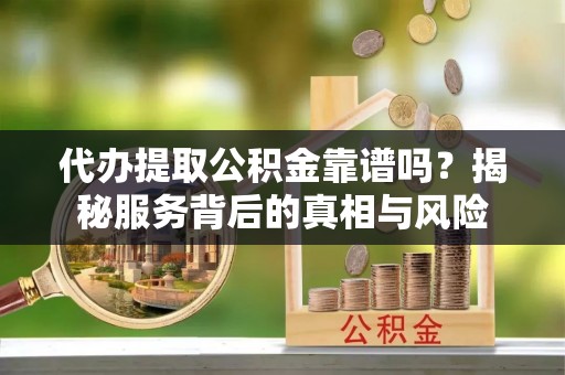 郑州代办提取公积金靠谱吗？揭秘服务背后的真相与风险