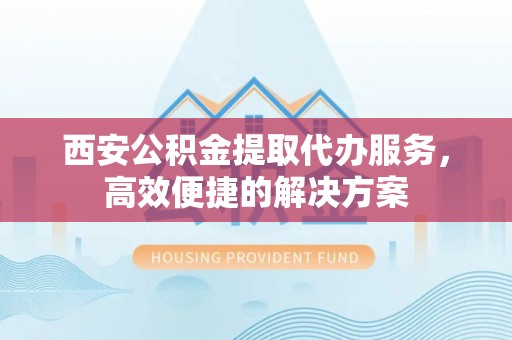 郑州西安公积金提取代办服务，高效便捷的解决方案