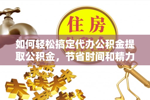 郑州如何轻松搞定代办公积金提取公积金，节省时间和精力的秘密武器