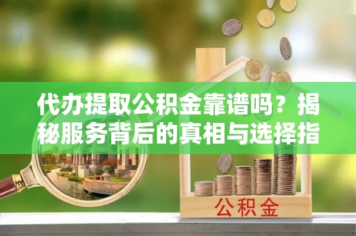 郑州代办提取公积金靠谱吗？揭秘服务背后的真相与选择指南