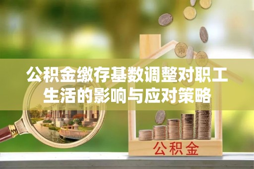 郑州公积金缴存基数调整对职工生活的影响与应对策略