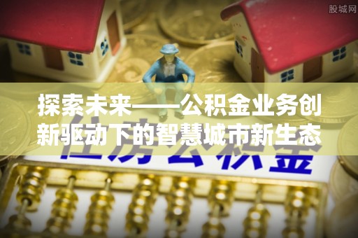 郑州探索未来——公积金业务创新驱动下的智慧城市新生态