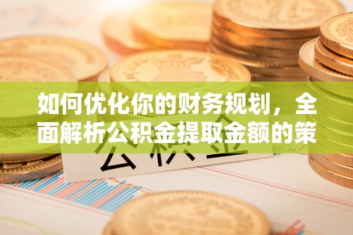 郑州如何优化你的财务规划，全面解析公积金提取金额的策略与技巧