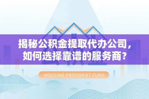 郑州揭秘公积金提取代办公司，如何选择靠谱的服务商？