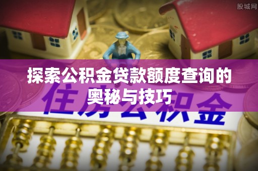 郑州探索公积金贷款额度查询的奥秘与技巧