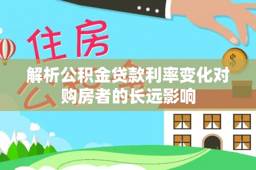 郑州解析公积金贷款利率变化对购房者的长远影响