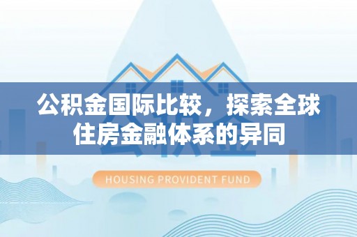 郑州公积金国际比较，探索全球住房金融体系的异同