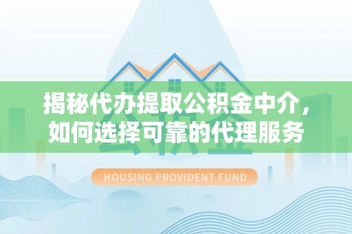 郑州揭秘代办提取公积金中介，如何选择可靠的代理服务