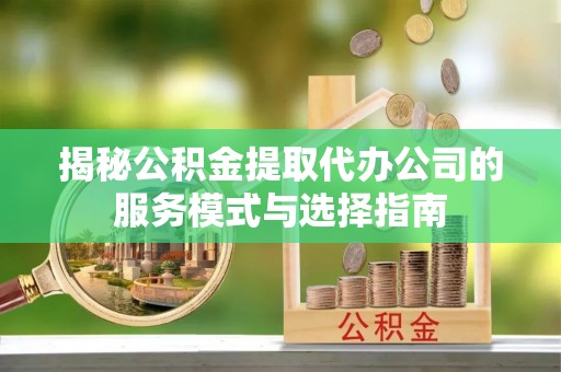 郑州揭秘公积金提取代办公司的服务模式与选择指南