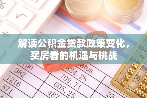 郑州解读公积金贷款政策变化，买房者的机遇与挑战