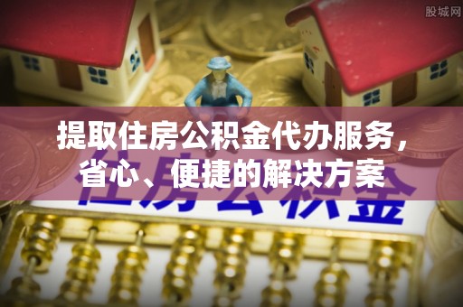 郑州提取住房公积金代办服务，省心、便捷的解决方案