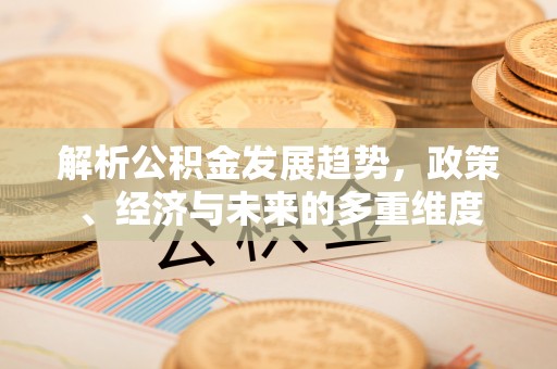 郑州解析公积金发展趋势，政策、经济与未来的多重维度
