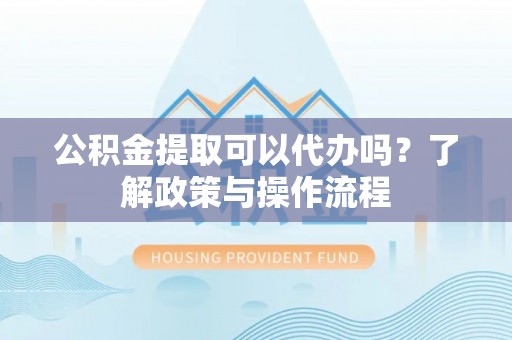 郑州公积金提取可以代办吗？了解政策与操作流程