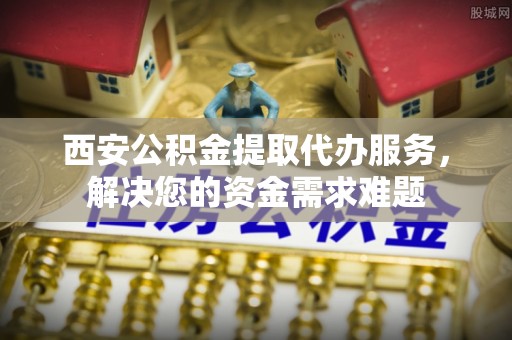 郑州西安公积金提取代办服务，解决您的资金需求难题