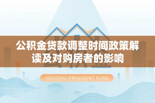 郑州公积金贷款调整时间政策解读及对购房者的影响