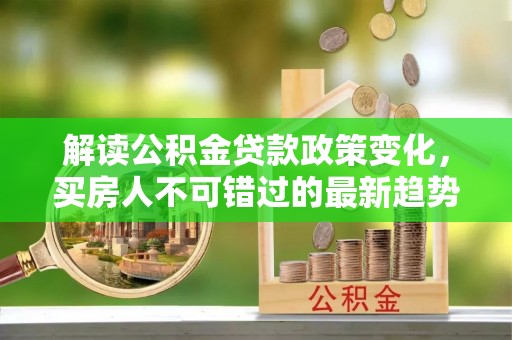郑州解读公积金贷款政策变化，买房人不可错过的最新趋势