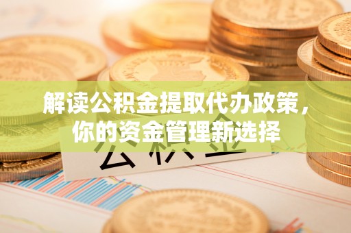 郑州解读公积金提取代办政策，你的资金管理新选择