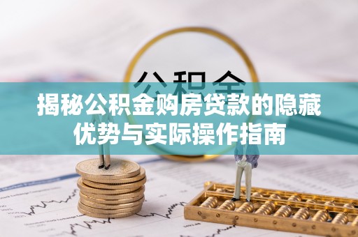 郑州揭秘公积金购房贷款的隐藏优势与实际操作指南