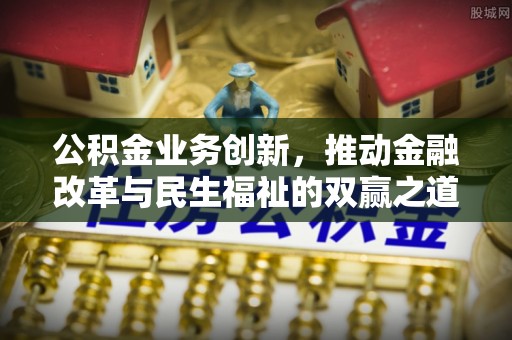 郑州公积金业务创新，推动金融改革与民生福祉的双赢之道