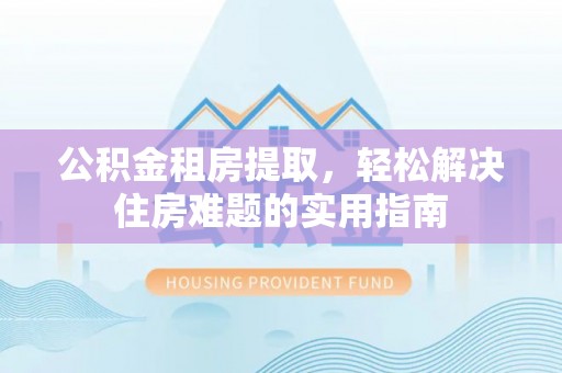郑州公积金租房提取，轻松解决住房难题的实用指南
