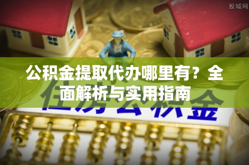 郑州公积金提取代办哪里有？全面解析与实用指南