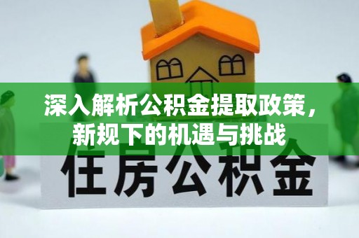 郑州深入解析公积金提取政策，新规下的机遇与挑战