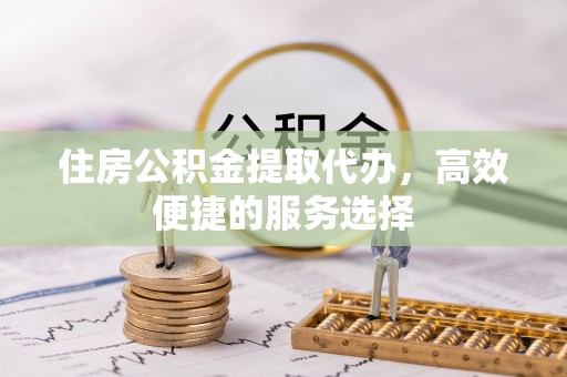 郑州住房公积金提取代办，高效便捷的服务选择