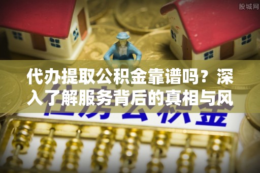 郑州代办提取公积金靠谱吗？深入了解服务背后的真相与风险