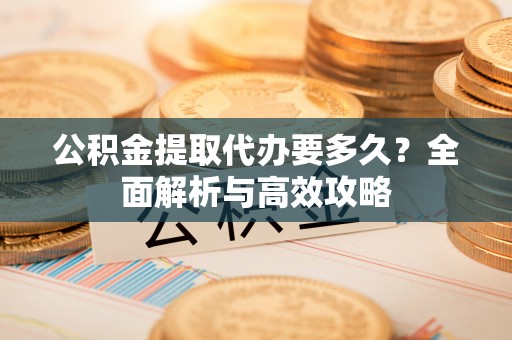 郑州公积金提取代办要多久？全面解析与高效攻略