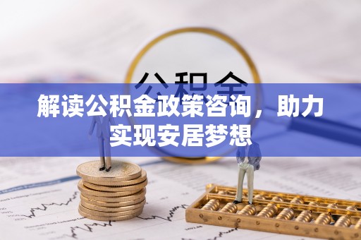 郑州解读公积金政策咨询，助力实现安居梦想