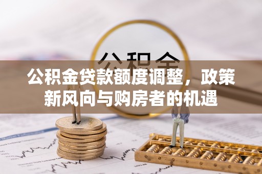 郑州公积金贷款额度调整，政策新风向与购房者的机遇