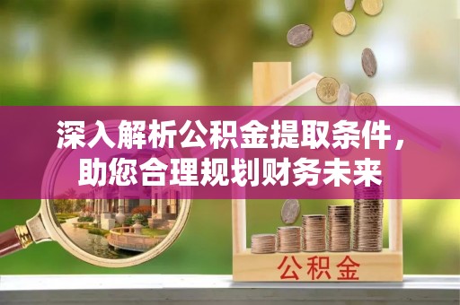 郑州深入解析公积金提取条件，助您合理规划财务未来