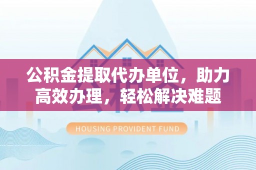 郑州公积金提取代办单位，助力高效办理，轻松解决难题