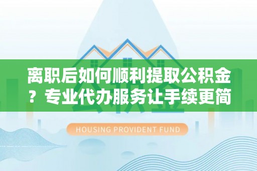 郑州离职后如何顺利提取公积金？专业代办服务让手续更简单