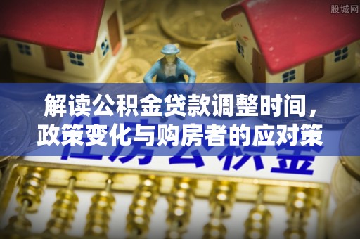 郑州解读公积金贷款调整时间，政策变化与购房者的应对策略