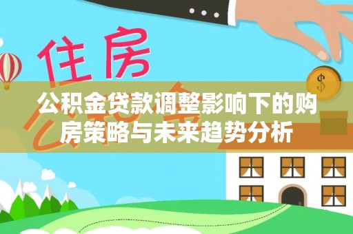 郑州公积金贷款调整影响下的购房策略与未来趋势分析