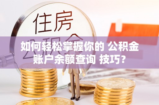 郑州如何轻松掌握你的 公积金账户余额查询 技巧？