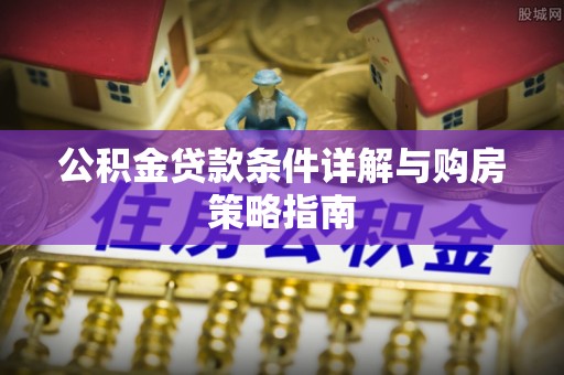 郑州公积金贷款条件详解与购房策略指南