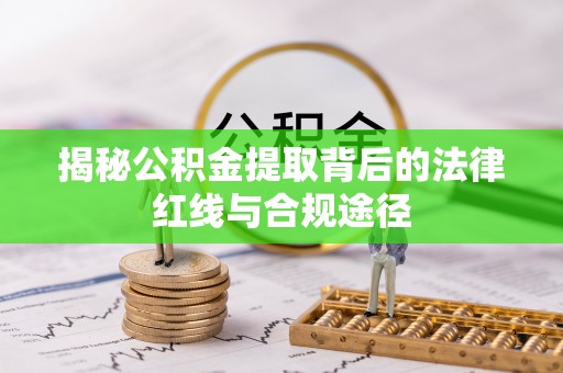 郑州揭秘公积金提取背后的法律红线与合规途径