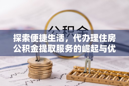 郑州探索便捷生活，代办理住房公积金提取服务的崛起与优势