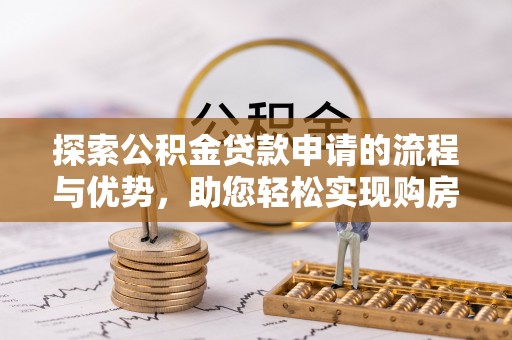 郑州探索公积金贷款申请的流程与优势，助您轻松实现购房梦想